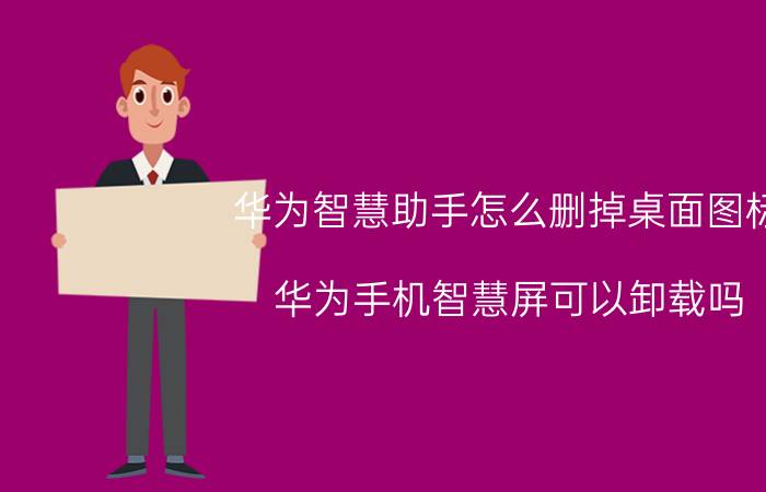 华为智慧助手怎么删掉桌面图标 华为手机智慧屏可以卸载吗？